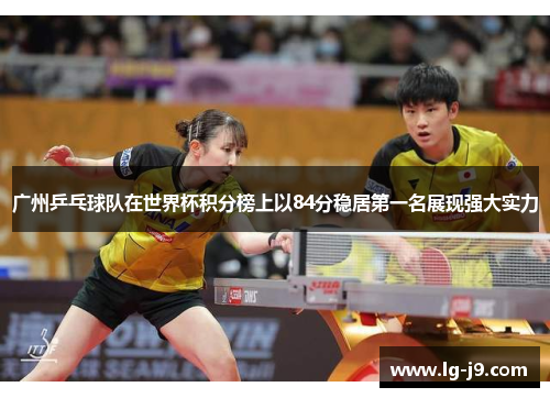 广州乒乓球队在世界杯积分榜上以84分稳居第一名展现强大实力