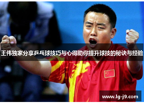 王伟独家分享乒乓球技巧与心得助你提升球技的秘诀与经验