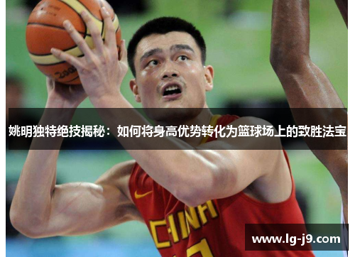 姚明独特绝技揭秘：如何将身高优势转化为篮球场上的致胜法宝