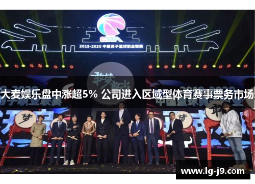 大麦娱乐盘中涨超5% 公司进入区域型体育赛事票务市场