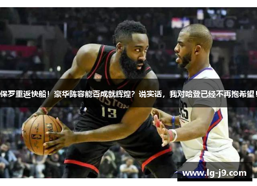 保罗重返快船！豪华阵容能否成就辉煌？说实话，我对哈登已经不再抱希望！