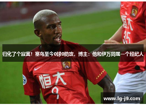 归化了个寂寞！塞鸟至今0球0助攻，博主：他和伊万同属一个经纪人