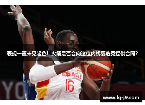 表现一直未见起色！火箭是否会向这位内线落选秀提供合同？