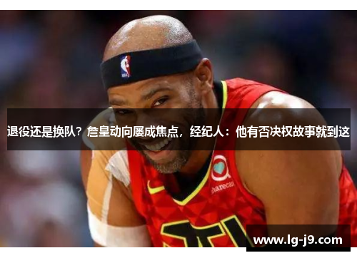 退役还是换队？詹皇动向屡成焦点，经纪人：他有否决权故事就到这
