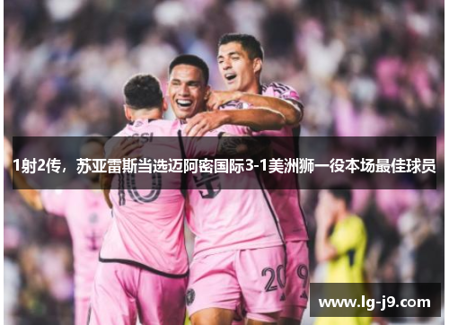 1射2传，苏亚雷斯当选迈阿密国际3-1美洲狮一役本场最佳球员